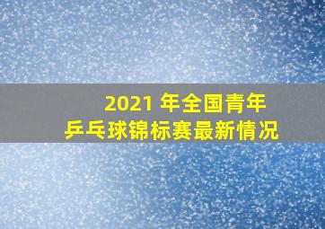 2021 年全国青年乒乓球锦标赛最新情况